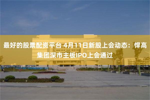 最好的股票配资平台 4月11日新股上会动态：悍高集团深市主板IPO上会通过