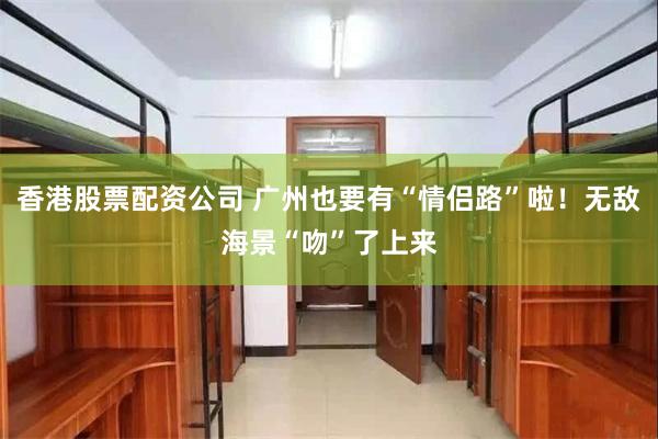 香港股票配资公司 广州也要有“情侣路”啦！无敌海景“吻”了上来