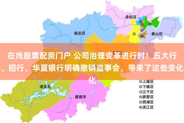 在线股票配资门户 公司治理变革进行时！五大行、招行、华夏银行明确撤销监事会，带来了这些变化
