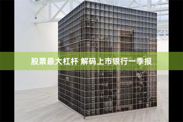 股票最大杠杆 解码上市银行一季报