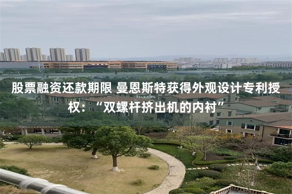 股票融资还款期限 曼恩斯特获得外观设计专利授权：“双螺杆挤出机的内衬”