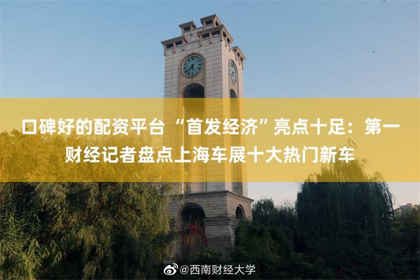 口碑好的配资平台 “首发经济”亮点十足：第一财经记者盘点上海车展十大热门新车