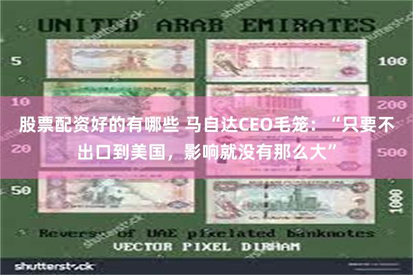 股票配资好的有哪些 马自达CEO毛笼：“只要不出口到美国，影响就没有那么大”