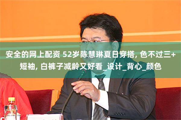 安全的网上配资 52岁陈慧琳夏日穿搭, 色不过三+短袖, 白裤子减龄又好看_设计_背心_颜色