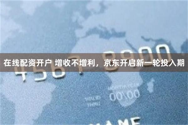 在线配资开户 增收不增利，京东开启新一轮投入期