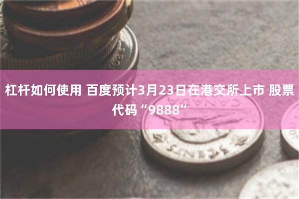 杠杆如何使用 百度预计3月23日在港交所上市 股票代码“9888”