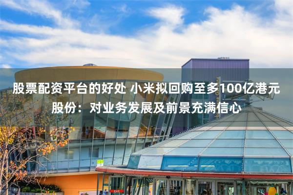股票配资平台的好处 小米拟回购至多100亿港元股份：对业务发展及前景充满信心
