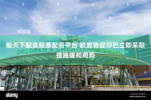 股天下配资股票配资平台 欧盟敦促印巴立即采取措施缓和局势