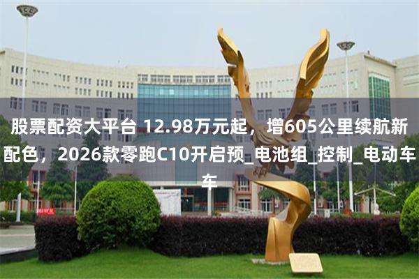 股票配资大平台 12.98万元起，增605公里续航新配色，2026款零跑C10开启预_电池组_控制_电动车