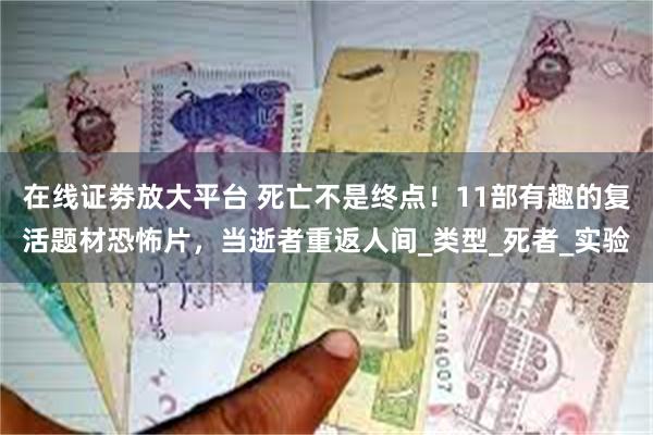 在线证劵放大平台 死亡不是终点！11部有趣的复活题材恐怖片，当逝者重返人间_类型_死者_实验