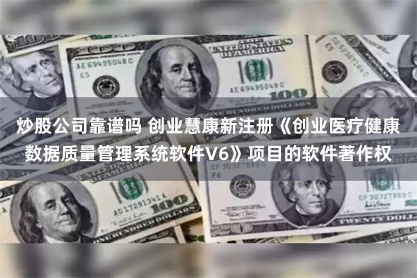 炒股公司靠谱吗 创业慧康新注册《创业医疗健康数据质量管理系统软件V6》项目的软件著作权