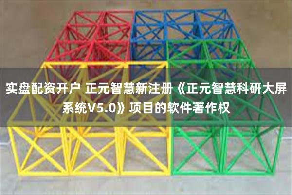 实盘配资开户 正元智慧新注册《正元智慧科研大屏系统V5.0》项目的软件著作权