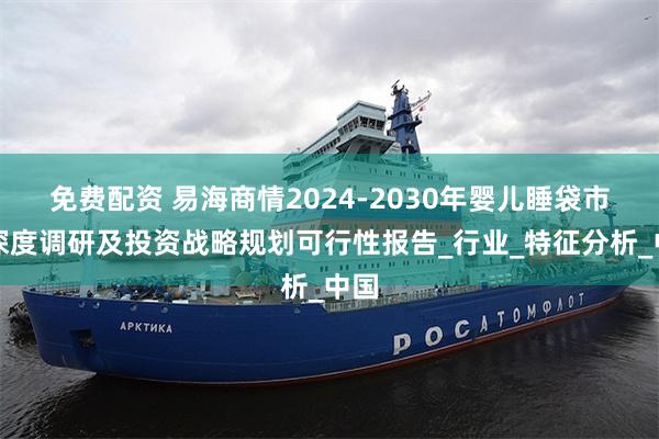 免费配资 易海商情2024-2030年婴儿睡袋市场深度调研及投资战略规划可行性报告_行业_特征分析_中国