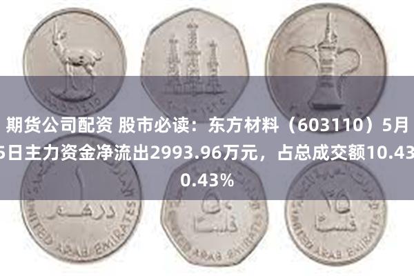 期货公司配资 股市必读：东方材料（603110）5月15日主力资金净流出2993.96万元，占总成交额10.43%