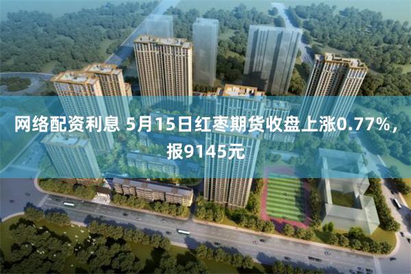 网络配资利息 5月15日红枣期货收盘上涨0.77%，报9145元