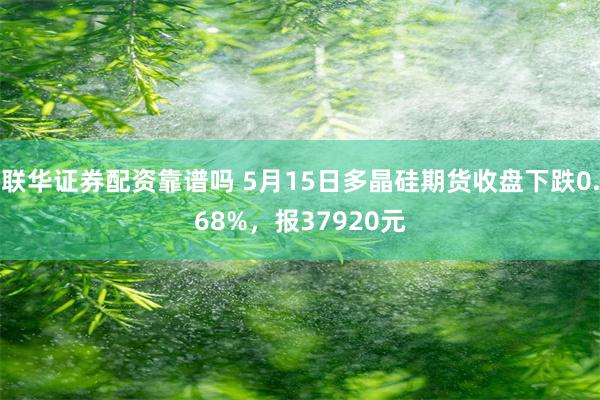 联华证券配资靠谱吗 5月15日多晶硅期货收盘下跌0.68%，报37920元