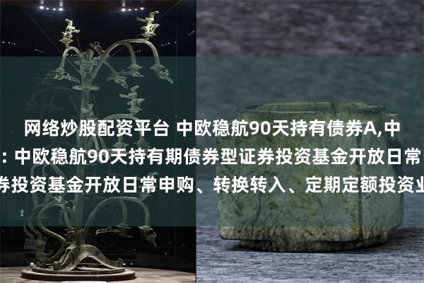 网络炒股配资平台 中欧稳航90天持有债券A,中欧稳航90天持有债券C: 中欧稳航90天持有期债券型证券投资基金开放日常申购、转换转入、定期定额投资业务的公告