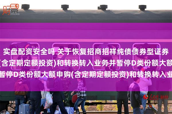 实盘配资安全吗 关于恢复招商招祥纯债债券型证券投资基金D类份额申购(含定期定额投资)和转换转入业务并暂停D类份额大额申购(含定期定额投资)和转换转入业务的公告