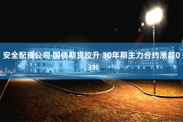 安全配资公司 国债期货拉升 30年期主力合约涨超0.3%