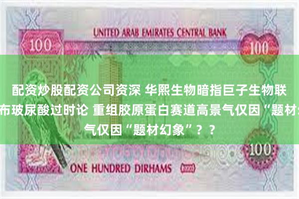 配资炒股配资公司资深 华熙生物暗指巨子生物联合券商散布玻尿酸过时论 重组胶原蛋白赛道高景气仅因“题材幻象”？？