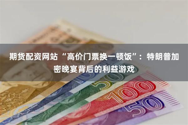 期货配资网站 “高价门票换一顿饭”：特朗普加密晚宴背后的利益游戏