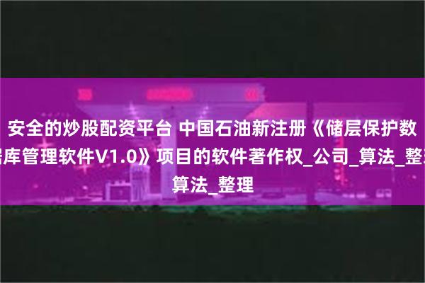 安全的炒股配资平台 中国石油新注册《储层保护数据库管理软件V1.0》项目的软件著作权_公司_算法_整理