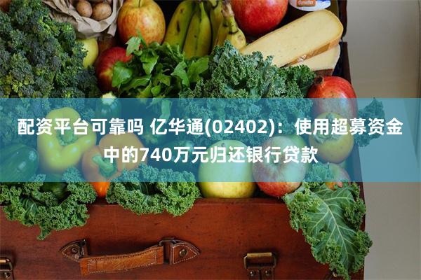 配资平台可靠吗 亿华通(02402)：使用超募资金中的740万元归还银行贷款