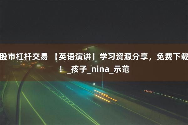 股市杠杆交易 【英语演讲】学习资源分享，免费下载！_孩子_nina_示范