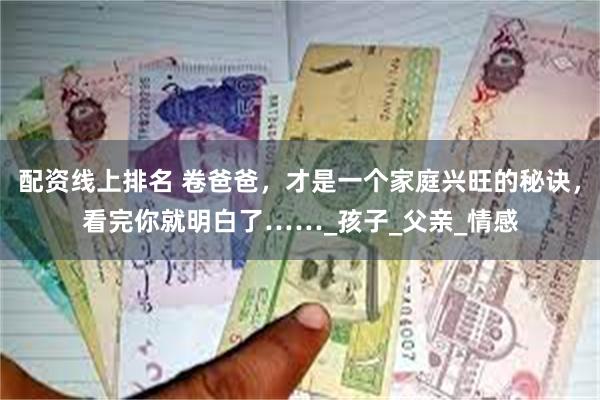 配资线上排名 卷爸爸，才是一个家庭兴旺的秘诀，看完你就明白了……_孩子_父亲_情感