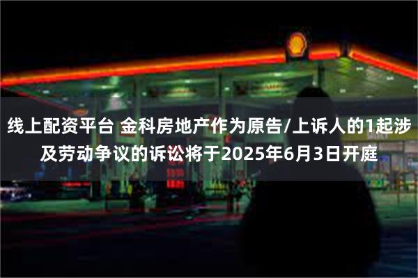 线上配资平台 金科房地产作为原告/上诉人的1起涉及劳动争议的诉讼将于2025年6月3日开庭