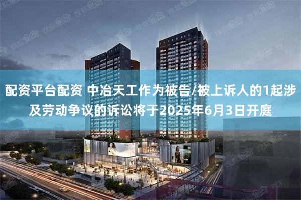 配资平台配资 中冶天工作为被告/被上诉人的1起涉及劳动争议的诉讼将于2025年6月3日开庭