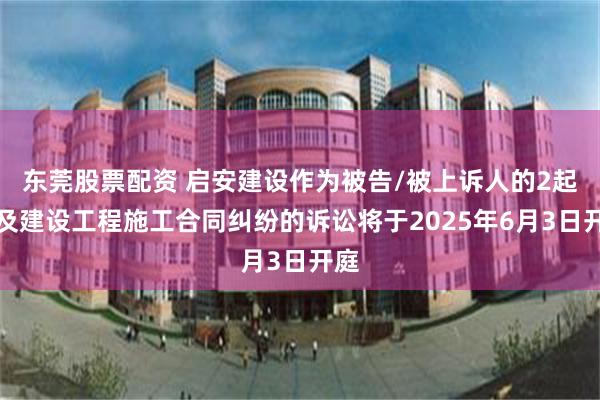 东莞股票配资 启安建设作为被告/被上诉人的2起涉及建设工程施工合同纠纷的诉讼将于2025年6月3日开庭