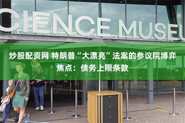 炒股配资网 特朗普“大漂亮”法案的参议院博弈焦点：债务上限条款