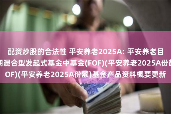 配资炒股的合法性 平安养老2025A: 平安养老目标日期2025一年持有期混合型发起式基金中基金(FOF)(平安养老2025A份额)基金产品资料概要更新