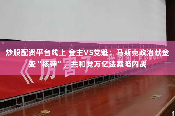 炒股配资平台线上 金主VS党魁：马斯克政治献金变“核弹”，共和党万亿法案陷内战