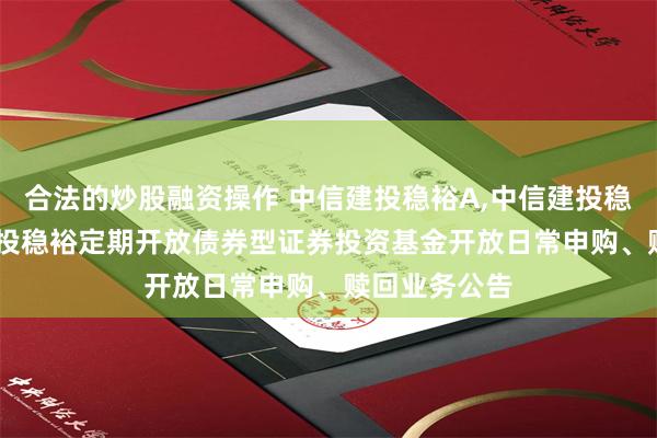 合法的炒股融资操作 中信建投稳裕A,中信建投稳裕C: 中信建投稳裕定期开放债券型证券投资基金开放日常申购、赎回业务公告
