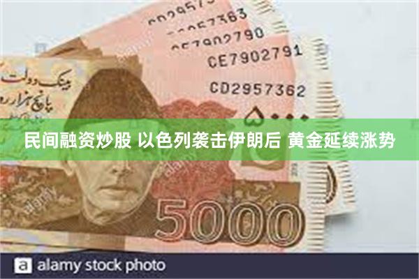 民间融资炒股 以色列袭击伊朗后 黄金延续涨势