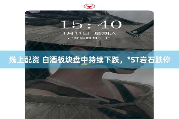 线上配资 白酒板块盘中持续下跌，*ST岩石跌停