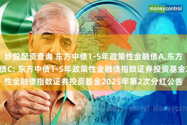 炒股配资查询 东方中债1-5年政策性金融债A,东方中债1-5年政策性金融债C: 东方中债1-5年政策性金融债指数证券投资基金2025年第2次分红公告