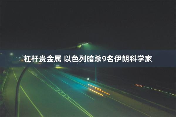 杠杆贵金属 以色列暗杀9名伊朗科学家