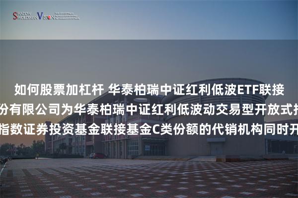 如何股票加杠杆 华泰柏瑞中证红利低波ETF联接C: 关于增加嘉兴银行股份有限公司为华泰柏瑞中证红利低波动交易型开放式指数证券投资基金联接基金C类份额的代销机构同时开通基金转换定投业务的通知