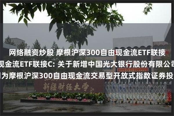 网络融资炒股 摩根沪深300自由现金流ETF联接A,摩根沪深300自由现金流ETF联接C: 关于新增中国光大银行股份有限公司为摩根沪深300自由现金流交易型开放式指数证券投资基金联接基金代销机构的公告
