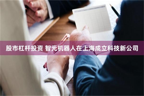 股市杠杆投资 智元机器人在上海成立科技新公司