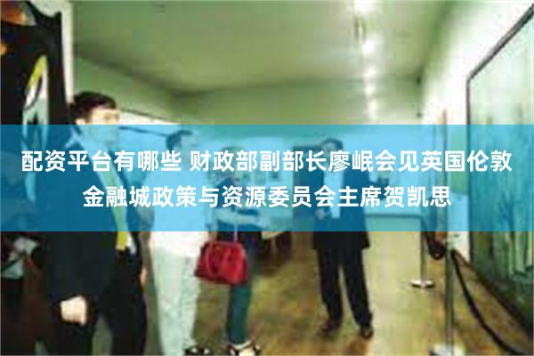 配资平台有哪些 财政部副部长廖岷会见英国伦敦金融城政策与资源委员会主席贺凯思