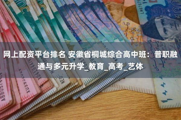 网上配资平台排名 安徽省桐城综合高中班：普职融通与多元升学_教育_高考_艺体