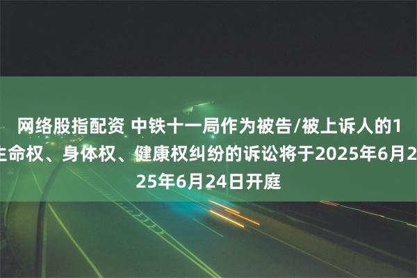 网络股指配资 中铁十一局作为被告/被上诉人的1起涉及生命权、身体权、健康权纠纷的诉讼将于2025年6月24日开庭