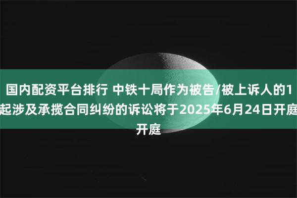 国内配资平台排行 中铁十局作为被告/被上诉人的1起涉及承揽合同纠纷的诉讼将于2025年6月24日开庭