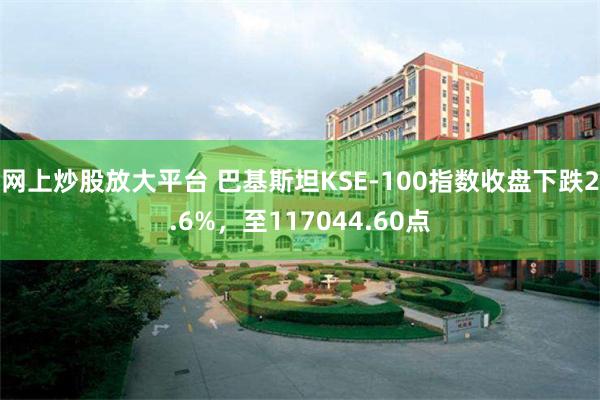 网上炒股放大平台 巴基斯坦KSE-100指数收盘下跌2.6%，至117044.60点