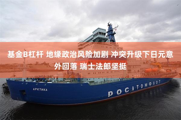 基金B杠杆 地缘政治风险加剧 冲突升级下日元意外回落 瑞士法郎坚挺