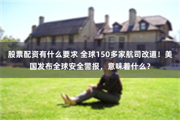 股票配资有什么要求 全球150多家航司改道！美国发布全球安全警报，意味着什么？